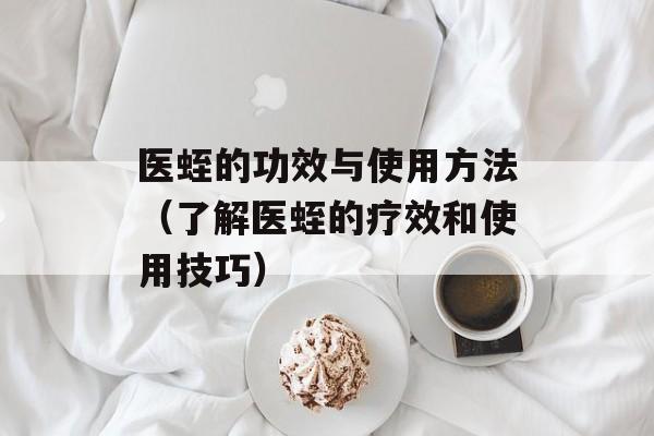 医蛭的功效与使用方法（了解医蛭的疗效和使用技巧）-第1张图片-居家生活