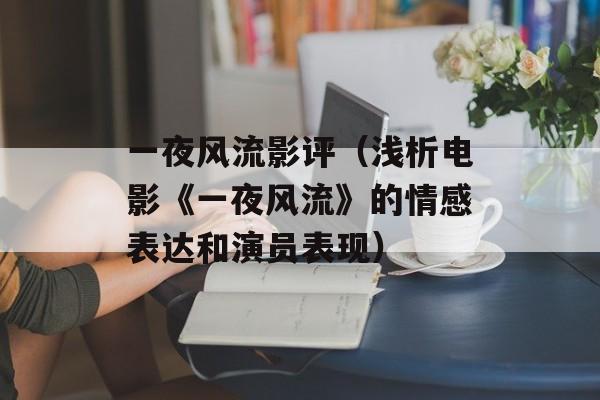 一夜风流影评（浅析电影《一夜风流》的情感表达和演员表现）-第1张图片-居家生活