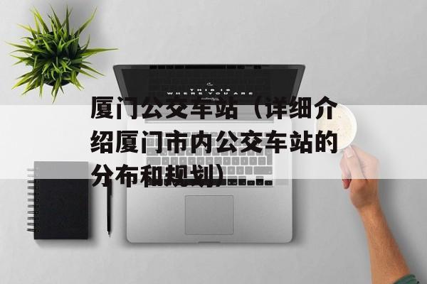 厦门公交车站（详细介绍厦门市内公交车站的分布和规划）-第1张图片-居家生活