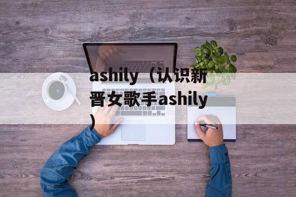 ashily（认识新晋女歌手ashily）-第1张图片-居家生活