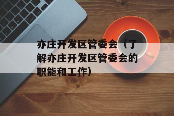亦庄开发区管委会（了解亦庄开发区管委会的职能和工作）-第1张图片-居家生活