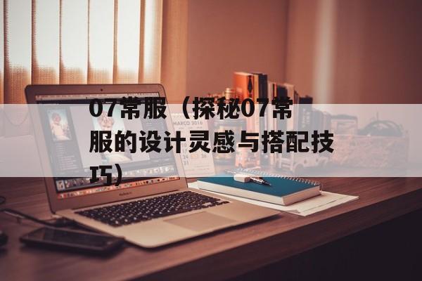 07常服（探秘07常服的设计灵感与搭配技巧）-第1张图片-居家生活
