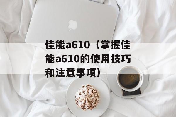 佳能a610（掌握佳能a610的使用技巧和注意事项）-第1张图片-居家生活