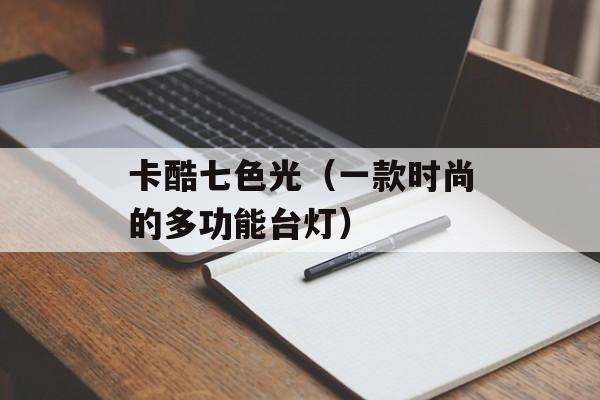 卡酷七色光（一款时尚的多功能台灯）-第1张图片-居家生活