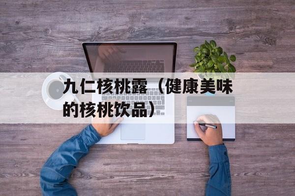 九仁核桃露（健康美味的核桃饮品）-第1张图片-居家生活