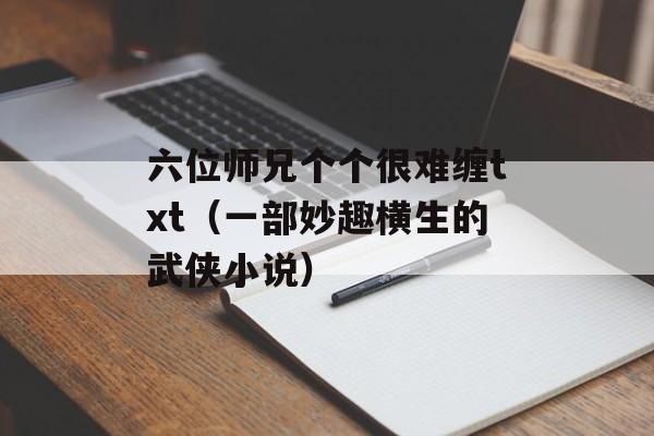 六位师兄个个很难缠txt（一部妙趣横生的武侠小说）-第1张图片-居家生活