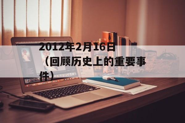 2012年2月16日（回顾历史上的重要事件）-第1张图片-居家生活