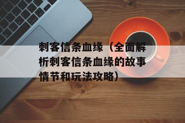 刺客信条血缘（全面解析刺客信条血缘的故事情节和玩法攻略）-第1张图片-居家生活