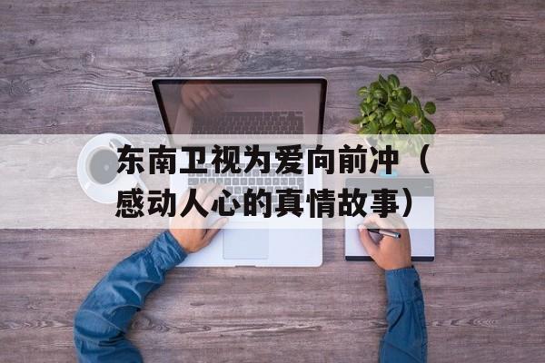 东南卫视为爱向前冲（感动人心的真情故事）-第1张图片-居家生活