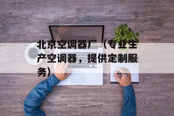 北京空调器厂（专业生产空调器，提供定制服务）-第1张图片-居家生活