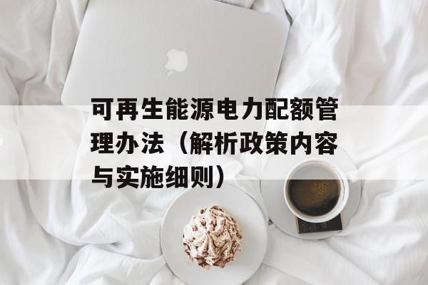 可再生能源电力配额管理办法（解析政策内容与实施细则）-第1张图片-居家生活