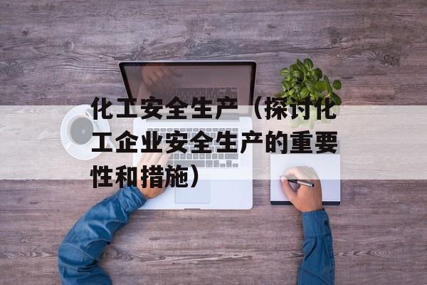 化工安全生产（探讨化工企业安全生产的重要性和措施）-第1张图片-居家生活