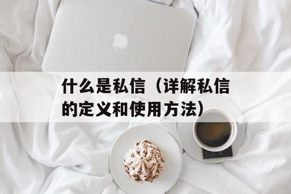 什么是私信（详解私信的定义和使用方法）-第1张图片-居家生活