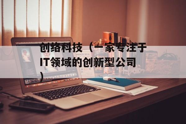 创络科技（一家专注于IT领域的创新型公司）-第1张图片-居家生活