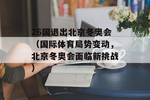 26国退出北京冬奥会（国际体育局势变动，北京冬奥会面临新挑战）-第1张图片-居家生活