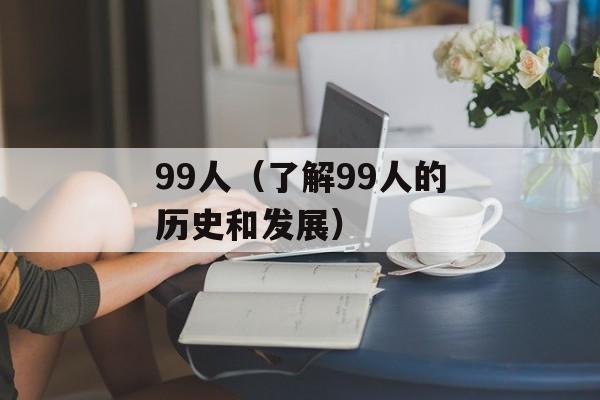 99人（了解99人的历史和发展）-第1张图片-居家生活