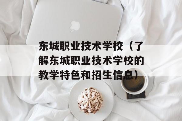 东城职业技术学校（了解东城职业技术学校的教学特色和招生信息）-第1张图片-居家生活