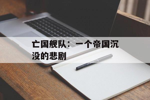 亡国舰队：一个帝国沉没的悲剧-第1张图片-居家生活