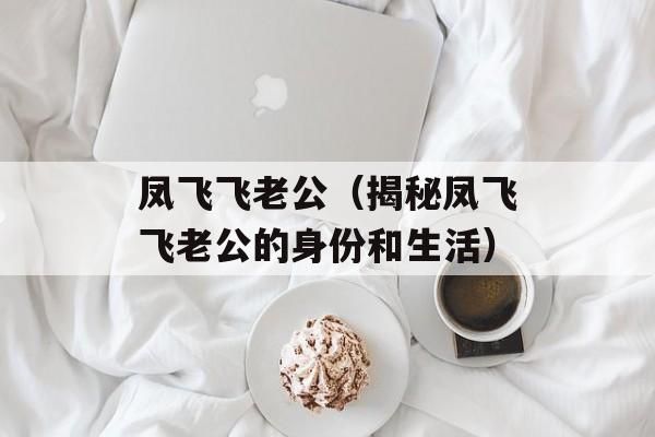 凤飞飞老公（揭秘凤飞飞老公的身份和生活）-第1张图片-居家生活