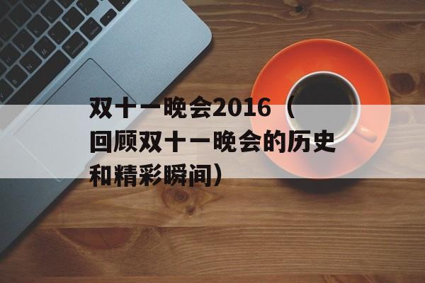 双十一晚会2016（回顾双十一晚会的历史和精彩瞬间）-第1张图片-居家生活