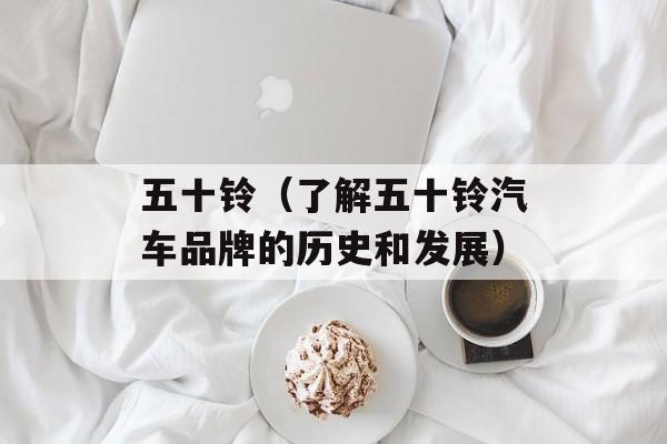 五十铃（了解五十铃汽车品牌的历史和发展）-第1张图片-居家生活