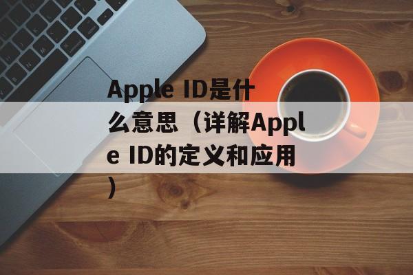 Apple ID是什么意思（详解Apple ID的定义和应用）-第1张图片-居家生活