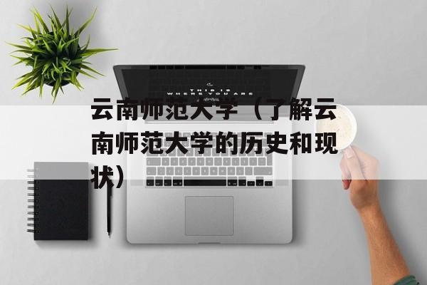 云南师范大学（了解云南师范大学的历史和现状）-第1张图片-居家生活
