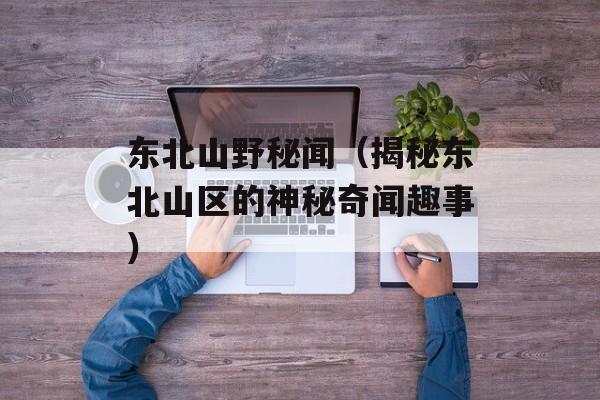 东北山野秘闻（揭秘东北山区的神秘奇闻趣事）-第1张图片-居家生活