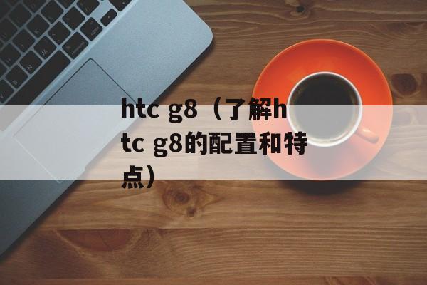 htc g8（了解htc g8的配置和特点）-第1张图片-居家生活