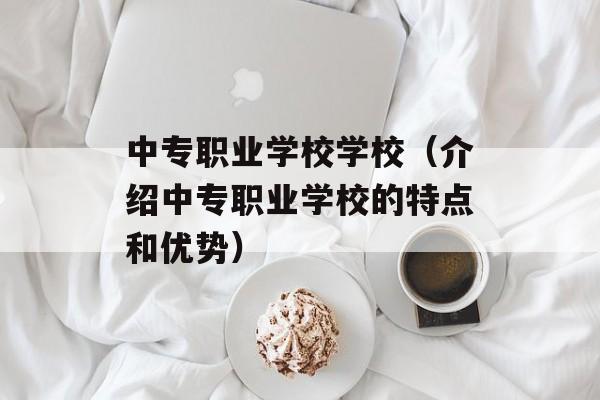 中专职业学校学校（介绍中专职业学校的特点和优势）-第1张图片-居家生活