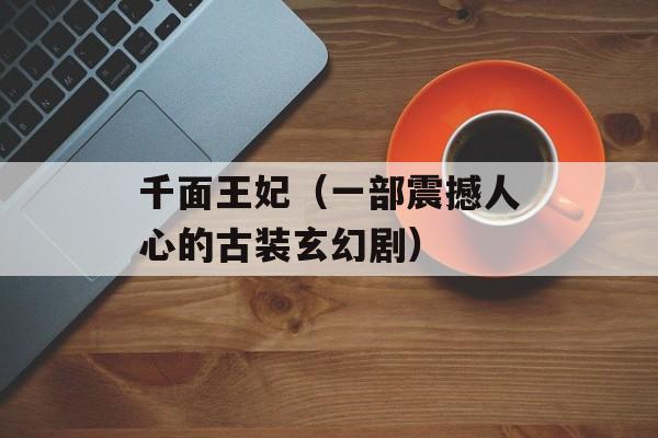 千面王妃（一部震撼人心的古装玄幻剧）-第1张图片-居家生活