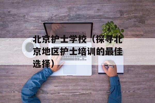 北京护士学校（探寻北京地区护士培训的最佳选择）-第1张图片-居家生活