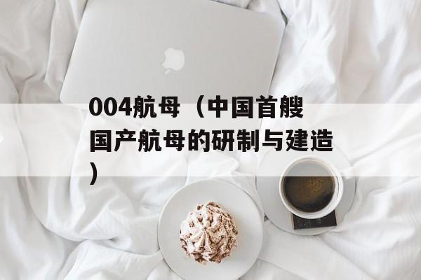 004航母（中国首艘国产航母的研制与建造）-第1张图片-居家生活