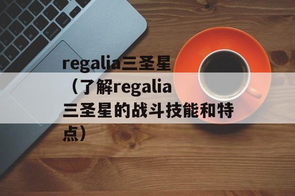regalia三圣星（了解regalia三圣星的战斗技能和特点）-第1张图片-居家生活