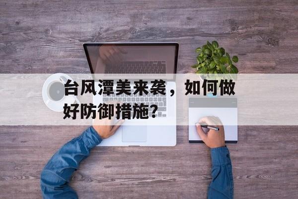 台风潭美来袭，如何做好防御措施？-第1张图片-居家生活