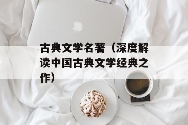 古典文学名著（深度解读中国古典文学经典之作）-第1张图片-居家生活