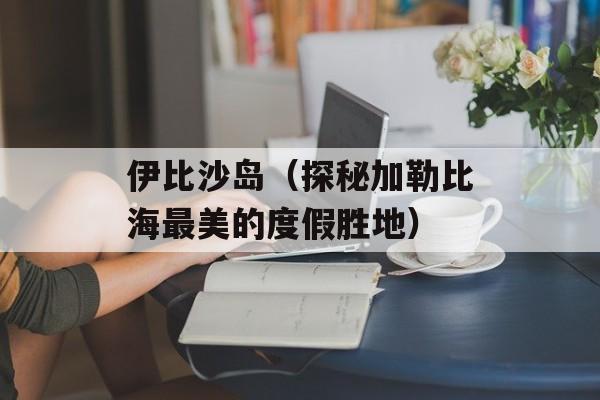 伊比沙岛（探秘加勒比海最美的度假胜地）-第1张图片-居家生活