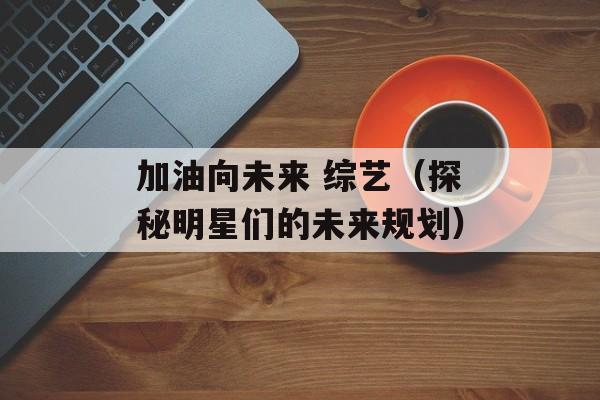 加油向未来 综艺（探秘明星们的未来规划）-第1张图片-居家生活