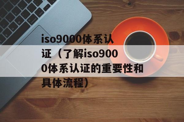 iso9000体系认证（了解iso9000体系认证的重要性和具体流程）-第1张图片-居家生活