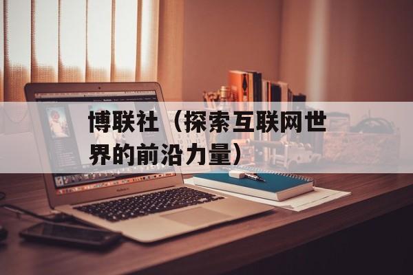 博联社（探索互联网世界的前沿力量）-第1张图片-居家生活
