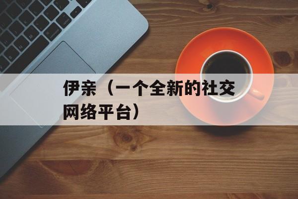 伊亲（一个全新的社交网络平台）-第1张图片-居家生活