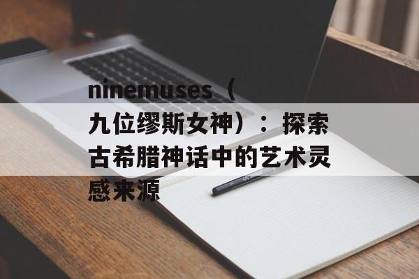 ninemuses（九位缪斯女神）：探索古希腊神话中的艺术灵感来源-第1张图片-居家生活