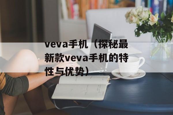 veva手机（探秘最新款veva手机的特性与优势）-第1张图片-居家生活