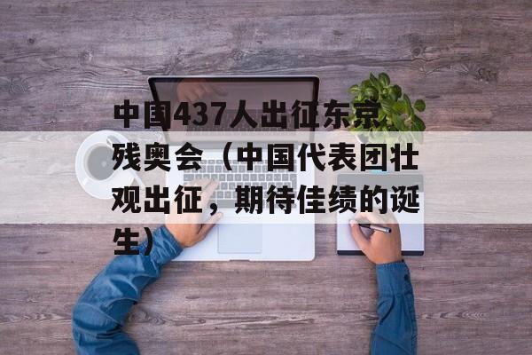 中国437人出征东京残奥会（中国代表团壮观出征，期待佳绩的诞生）-第1张图片-居家生活