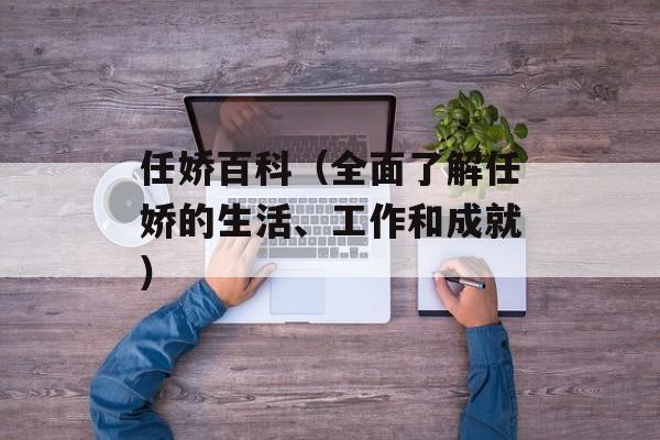 任娇百科（全面了解任娇的生活、工作和成就）-第1张图片-居家生活