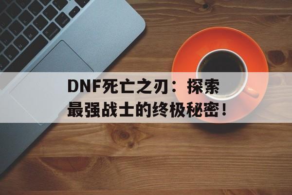DNF死亡之刃：探索最强战士的终极秘密！-第1张图片-居家生活