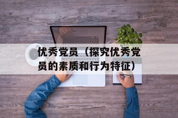 优秀党员（探究优秀党员的素质和行为特征）-第1张图片-居家生活