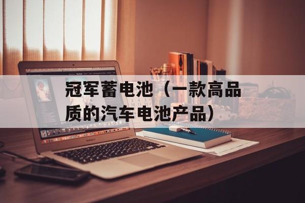冠军蓄电池（一款高品质的汽车电池产品）-第1张图片-居家生活
