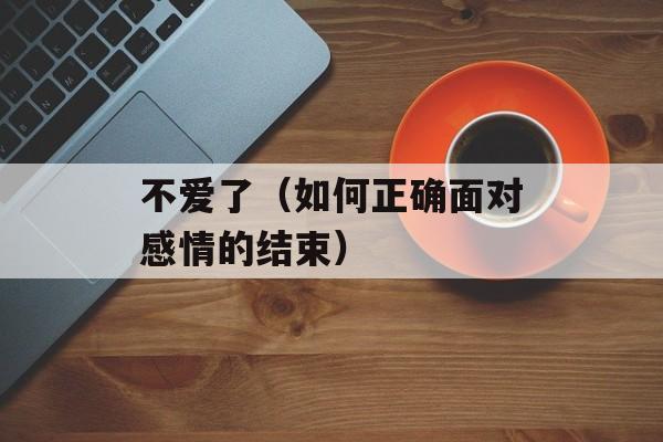 不爱了（如何正确面对感情的结束）-第1张图片-居家生活