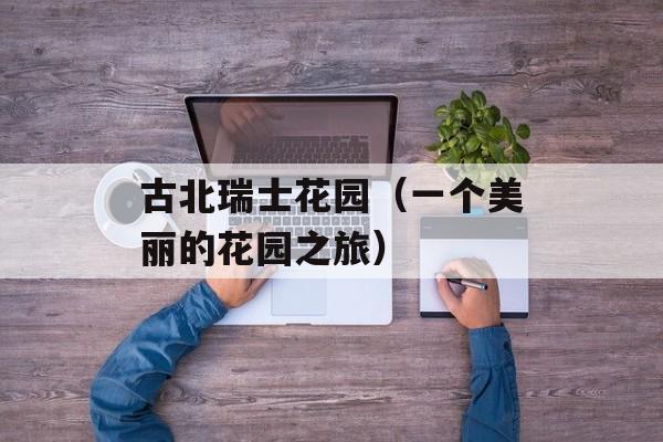 古北瑞士花园（一个美丽的花园之旅）-第1张图片-居家生活